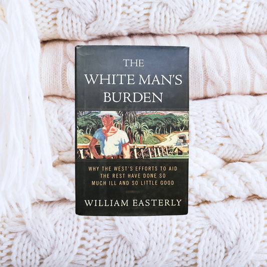 The White Man's Burden: Why the West's Efforts to Aid the Rest Have Done So Much Ill and So Little Good - William Easterly